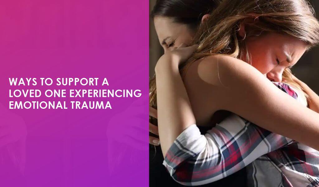 Ways to Support a Loved One Experiencing Emotional Trauma